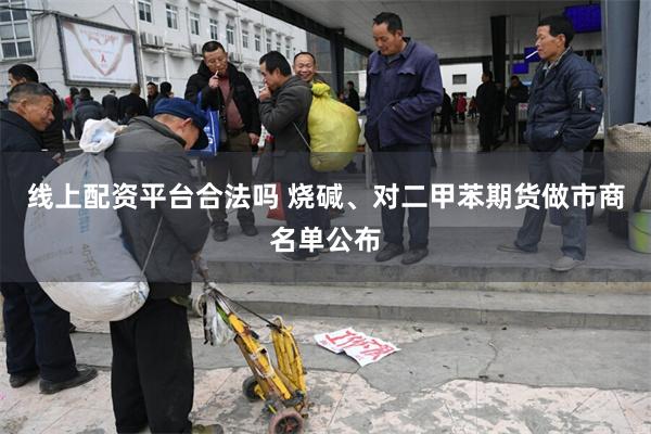 线上配资平台合法吗 烧碱、对二甲苯期货做市商名单公布