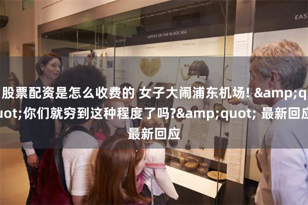 股票配资是怎么收费的 女子大闹浦东机场! &quot;你们就穷到这种程度了吗?&quot; 最新回应