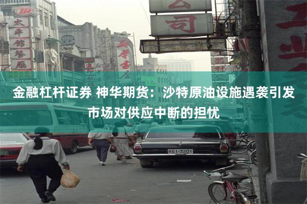 金融杠杆证券 神华期货：沙特原油设施遇袭引发市场对供应中断的担忧
