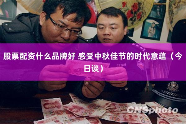 股票配资什么品牌好 感受中秋佳节的时代意蕴（今日谈）