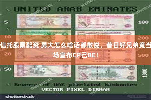 信托股票配资 男大怎么啥话都敢说，昔日好兄弟竟当场宣布CP已BE！