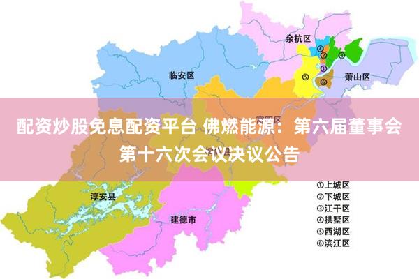 配资炒股免息配资平台 佛燃能源：第六届董事会第十六次会议决议公告