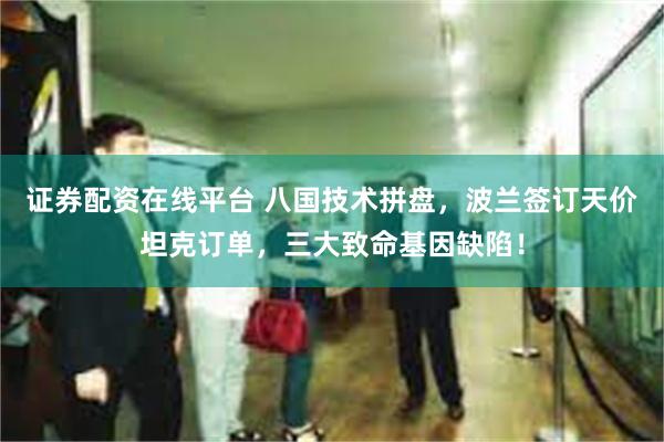 证券配资在线平台 八国技术拼盘，波兰签订天价坦克订单，三大致命基因缺陷！