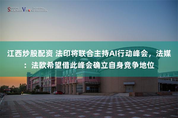 江西炒股配资 法印将联合主持AI行动峰会，法媒：法欧希望借此峰会确立自身竞争地位