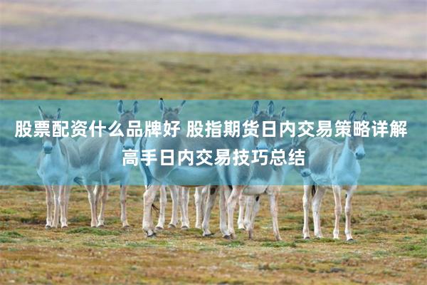 股票配资什么品牌好 股指期货日内交易策略详解 高手日内交易技巧总结