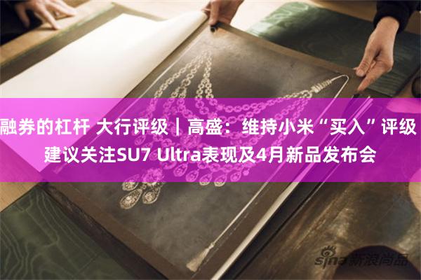 融券的杠杆 大行评级｜高盛：维持小米“买入”评级 建议关注SU7 Ultra表现及4月新品发布会