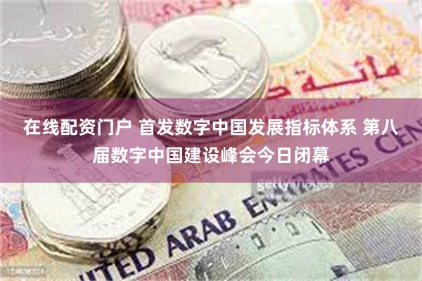 在线配资门户 首发数字中国发展指标体系 第八届数字中国建设峰会今日闭幕