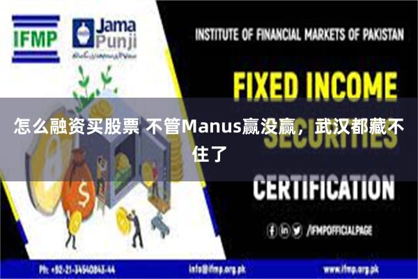 怎么融资买股票 不管Manus赢没赢，武汉都藏不住了