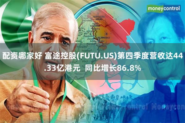 配资哪家好 富途控股(FUTU.US)第四季度营收达44.33亿港元  同比增长86.8%