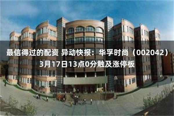 最信得过的配资 异动快报：华孚时尚（002042）3月17日13点0分触及涨停板