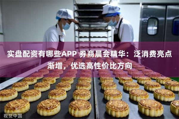 实盘配资有哪些APP 券商晨会精华：泛消费亮点渐增，优选高性价比方向