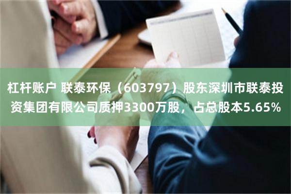 杠杆账户 联泰环保（603797）股东深圳市联泰投资集团有限公司质押3300万股，占总股本5.65%
