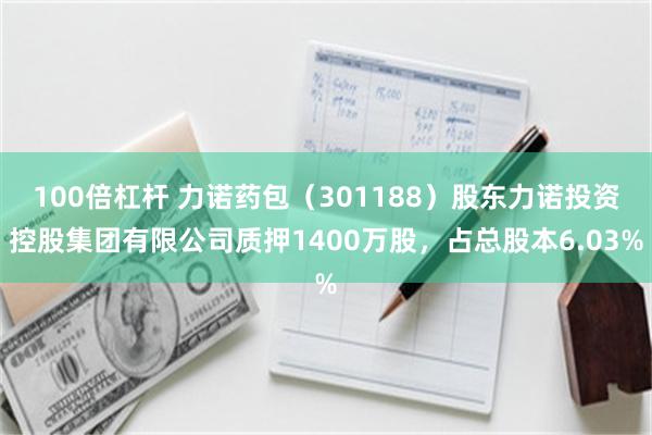 100倍杠杆 力诺药包（301188）股东力诺投资控股集团有限公司质押1400万股，占总股本6.03%