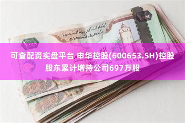 可查配资实盘平台 申华控股(600653.SH)控股股东累计增持公司697万股
