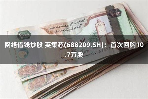 网络借钱炒股 英集芯(688209.SH)：首次回购10.7万股