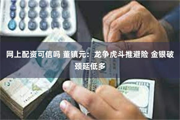网上配资可信吗 董镇元：龙争虎斗推避险 金银破颈延低多