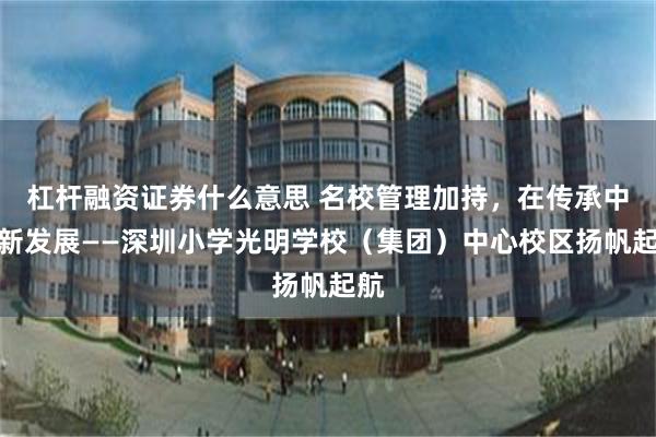 杠杆融资证券什么意思 名校管理加持，在传承中创新发展——深圳小学光明学校（集团）中心校区扬帆起航