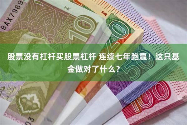 股票没有杠杆买股票杠杆 连续七年跑赢！这只基金做对了什么？