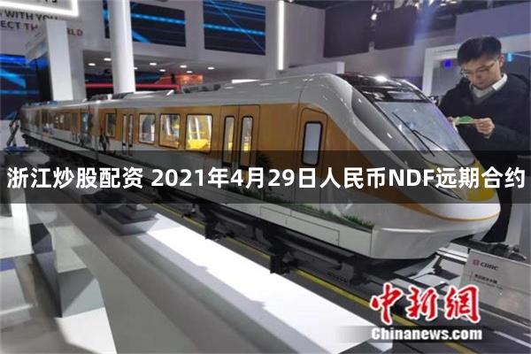 浙江炒股配资 2021年4月29日人民币NDF远期合约