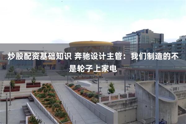 炒股配资基础知识 奔驰设计主管：我们制造的不是轮子上家电