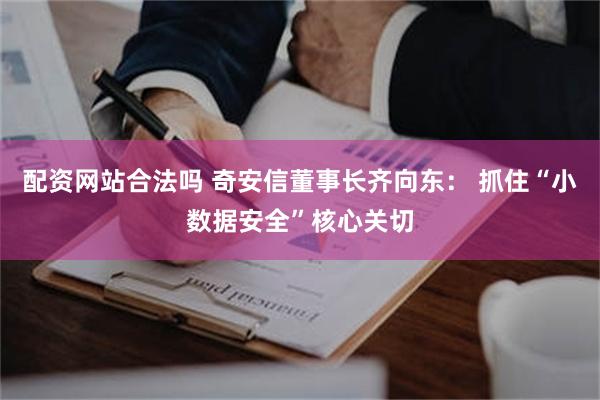 配资网站合法吗 奇安信董事长齐向东： 抓住“小数据安全”核心关切