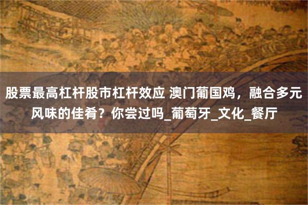 股票最高杠杆股市杠杆效应 澳门葡国鸡，融合多元风味的佳肴？你尝过吗_葡萄牙_文化_餐厅