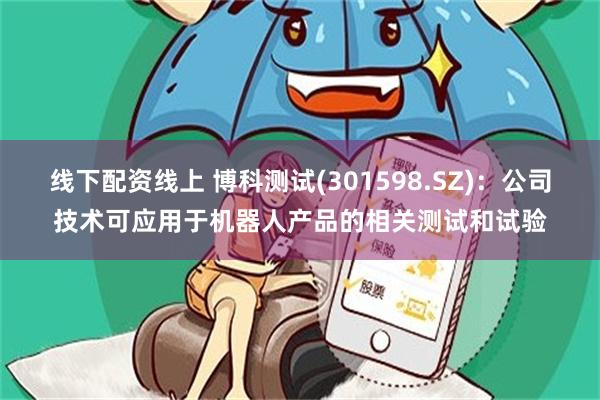线下配资线上 博科测试(301598.SZ)：公司技术可应用于机器人产品的相关测试和试验