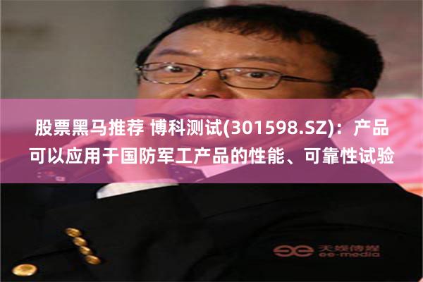 股票黑马推荐 博科测试(301598.SZ)：产品可以应用于国防军工产品的性能、可靠性试验