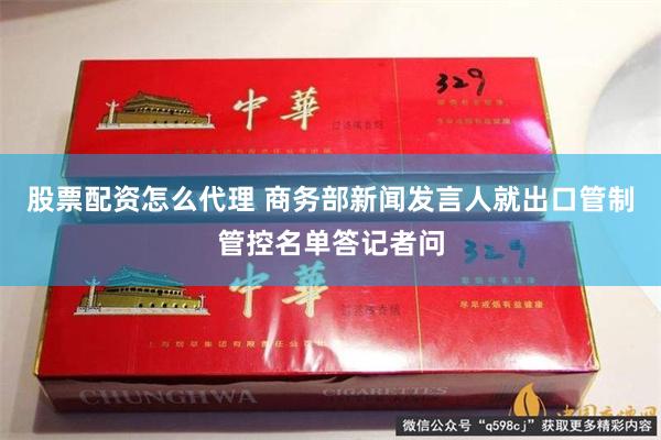 股票配资怎么代理 商务部新闻发言人就出口管制管控名单答记者问