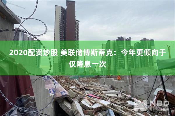 2020配资炒股 美联储博斯蒂克：今年更倾向于仅降息一次