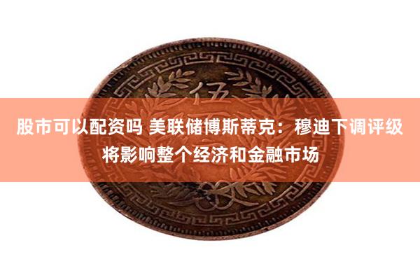 股市可以配资吗 美联储博斯蒂克：穆迪下调评级将影响整个经济和金融市场