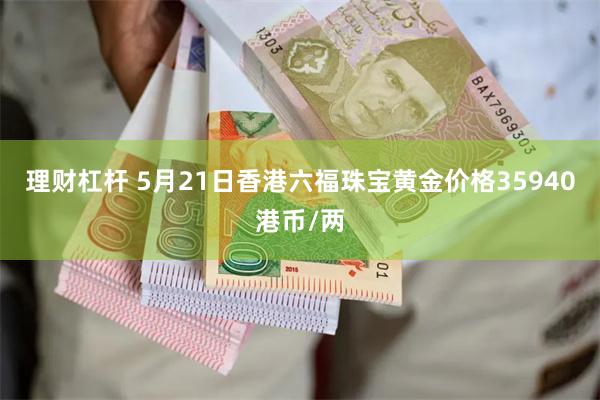 理财杠杆 5月21日香港六福珠宝黄金价格35940港币/两