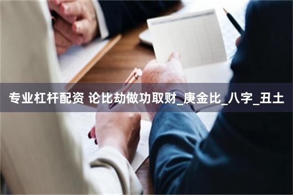 专业杠杆配资 论比劫做功取财_庚金比_八字_丑土