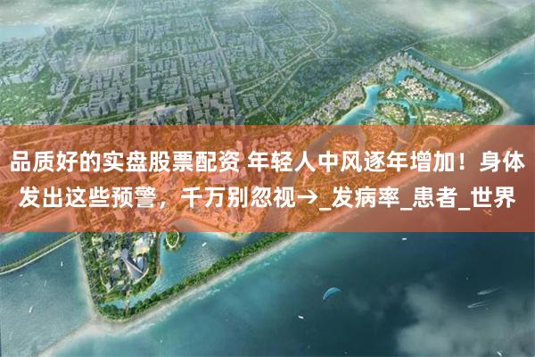 品质好的实盘股票配资 年轻人中风逐年增加！身体发出这些预警，千万别忽视→_发病率_患者_世界