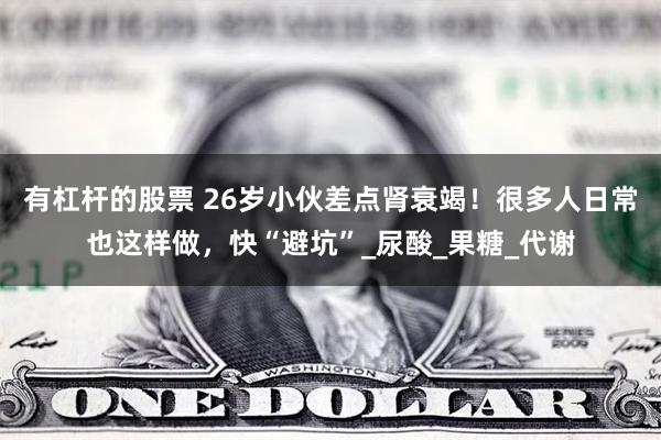 有杠杆的股票 26岁小伙差点肾衰竭！很多人日常也这样做，快“避坑”_尿酸_果糖_代谢