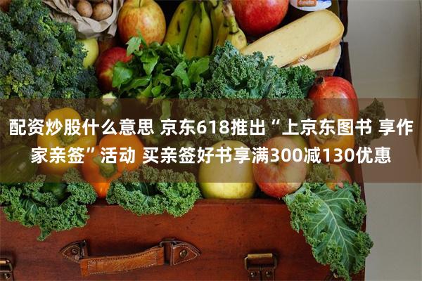 配资炒股什么意思 京东618推出“上京东图书 享作家亲签”活动 买亲签好书享满300减130优惠