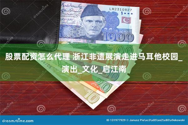 股票配资怎么代理 浙江非遗展演走进马耳他校园_演出_文化_启江南