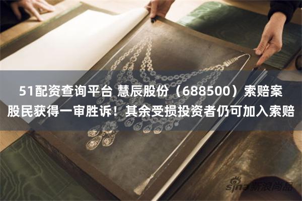 51配资查询平台 慧辰股份（688500）索赔案股民获得一审胜诉！其余受损投资者仍可加入索赔