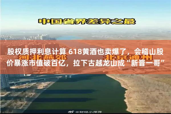 股权质押利息计算 618黄酒也卖爆了，会稽山股价暴涨市值破百亿，拉下古越龙山成“新晋一哥”