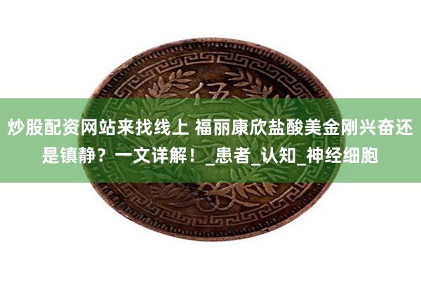 炒股配资网站来找线上 福丽康欣盐酸美金刚兴奋还是镇静？一文详解！_患者_认知_神经细胞