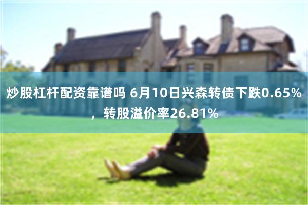 炒股杠杆配资靠谱吗 6月10日兴森转债下跌0.65%，转股溢价率26.81%