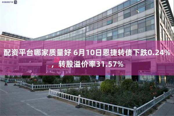 配资平台哪家质量好 6月10日恩捷转债下跌0.24%，转股溢价率31.57%