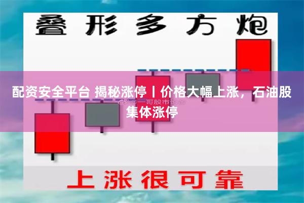 配资安全平台 揭秘涨停丨价格大幅上涨，石油股集体涨停