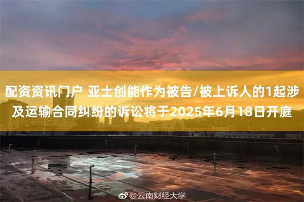 配资资讯门户 亚士创能作为被告/被上诉人的1起涉及运输合同纠纷的诉讼将于2025年6月18日开庭