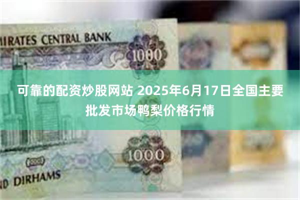 可靠的配资炒股网站 2025年6月17日全国主要批发市场鸭梨价格行情