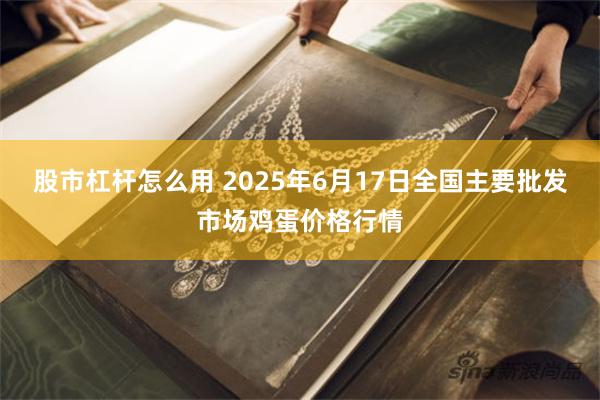 股市杠杆怎么用 2025年6月17日全国主要批发市场鸡蛋价格行情