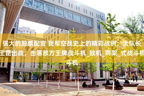 强大的股票配资 我军空战史上的精彩战例：大队长王昆出战，击落敌方王牌战斗机_敌机_两架_式战斗机
