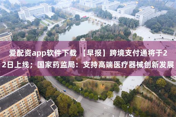 爱配资app软件下载 【早报】跨境支付通将于22日上线；国家药监局：支持高端医疗器械创新发展
