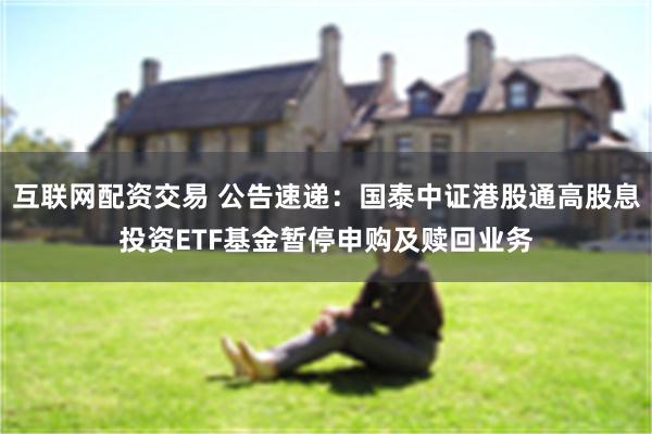 互联网配资交易 公告速递：国泰中证港股通高股息投资ETF基金暂停申购及赎回业务