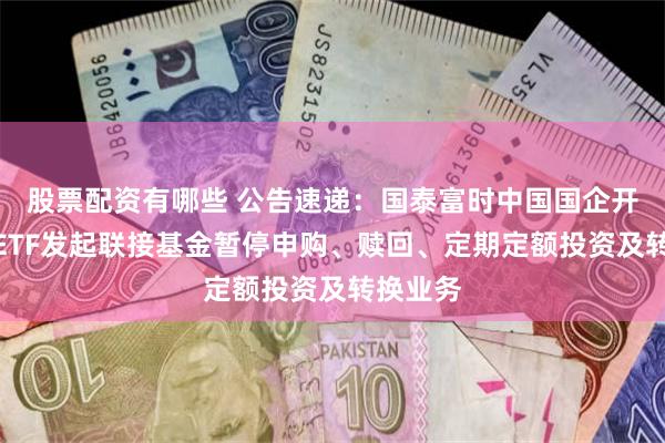 股票配资有哪些 公告速递：国泰富时中国国企开放共赢ETF发起联接基金暂停申购、赎回、定期定额投资及转换业务